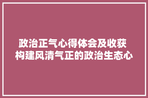 政治正气心得体会及收获 构建风清气正的政治生态心得体会《5篇》 简历资料