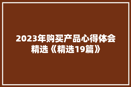 2023年购买产品心得体会精选《精选19篇》 文秘写作