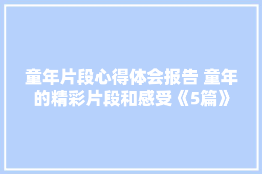 童年片段心得体会报告 童年的精彩片段和感受《5篇》 英文简历
