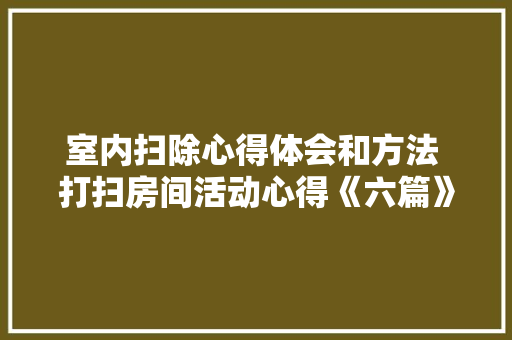 室内扫除心得体会和方法 打扫房间活动心得《六篇》 简历资料