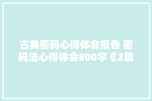 古典密码心得体会报告 密码法心得体会800字《2篇》 条剧书信