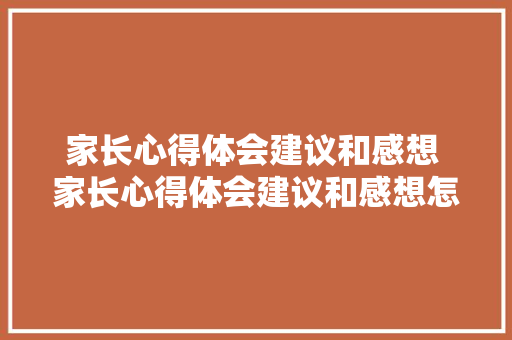 家长心得体会建议和感想 家长心得体会建议和感想怎么写《6篇》 英文简历