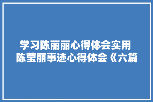 学习陈丽丽心得体会实用 陈莹丽事迹心得体会《六篇》 条剧书信