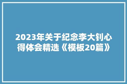 2023年关于纪念李大钊心得体会精选《模板20篇》 表扬书