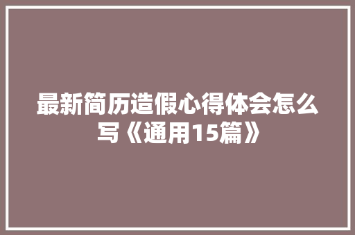 最新简历造假心得体会怎么写《通用15篇》 公证书