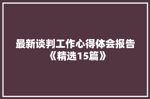 最新谈判工作心得体会报告《精选15篇》 简历