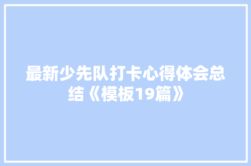 最新少先队打卡心得体会总结《模板19篇》 个人简历