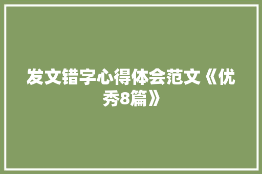 发文错字心得体会范文《优秀8篇》 面试技巧