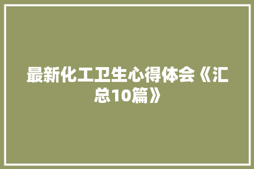 最新化工卫生心得体会《汇总10篇》 计算机论文