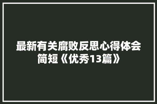 最新有关腐败反思心得体会简短《优秀13篇》 简历