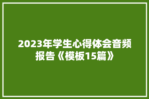 2023年学生心得体会音频报告《模板15篇》 教育论文
