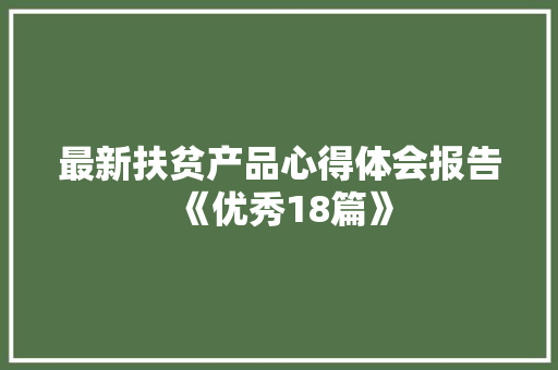 最新扶贫产品心得体会报告《优秀18篇》 教育论文