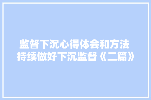 监督下沉心得体会和方法 持续做好下沉监督《二篇》 面试技巧
