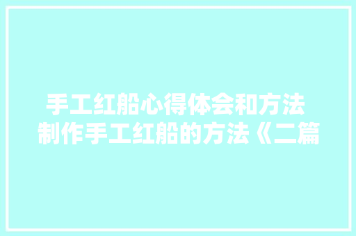 手工红船心得体会和方法 制作手工红船的方法《二篇》 社会论文