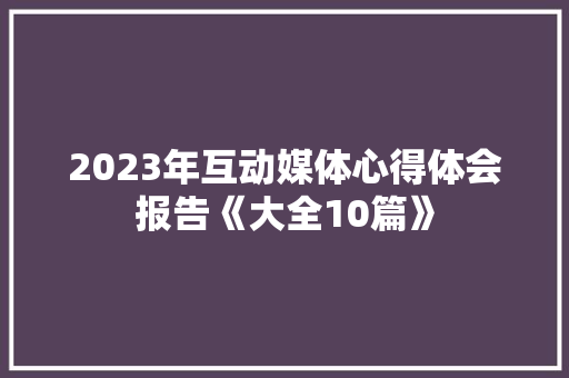 2023年互动媒体心得体会报告《大全10篇》 个人写作