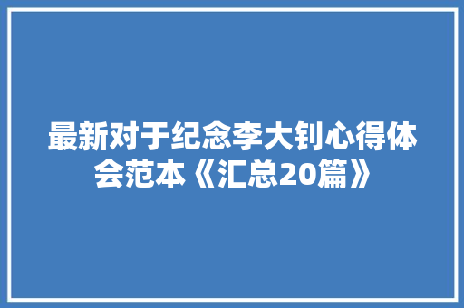 最新对于纪念李大钊心得体会范本《汇总20篇》 英文简历