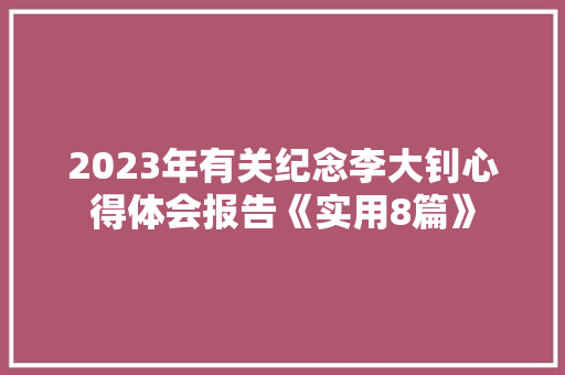 2023年有关纪念李大钊心得体会报告《实用8篇》 公证书
