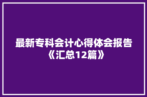 最新专科会计心得体会报告《汇总12篇》 策划方案