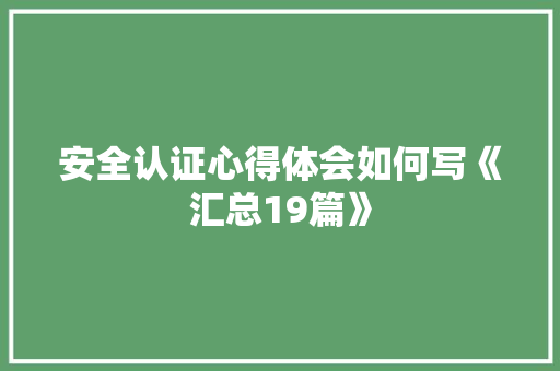 安全认证心得体会如何写《汇总19篇》 个人写作