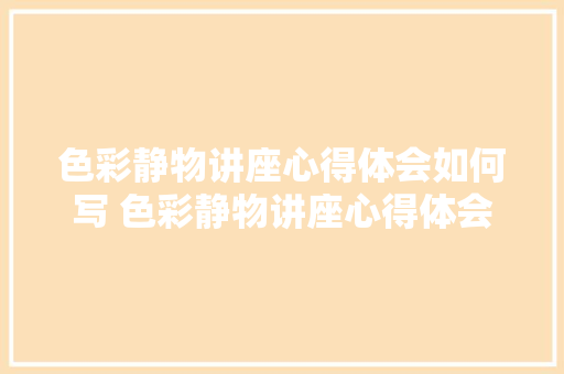 色彩静物讲座心得体会如何写 色彩静物讲座心得体会如何写范文《八篇》 担保书