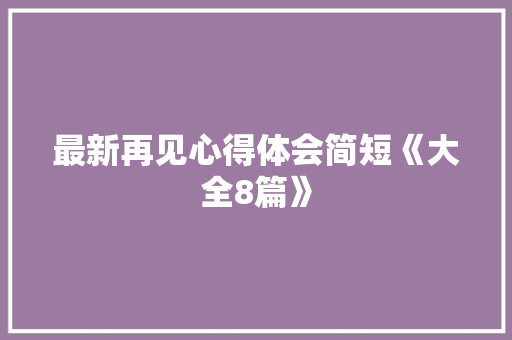 最新再见心得体会简短《大全8篇》 文秘写作