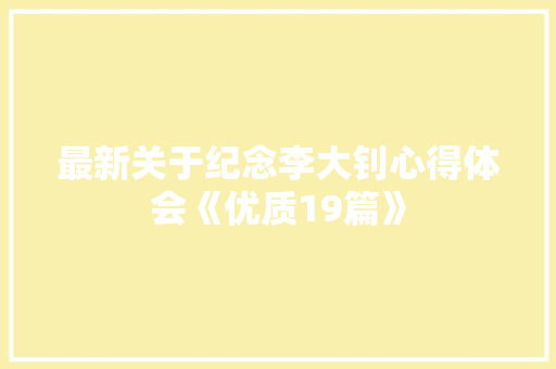 最新关于纪念李大钊心得体会《优质19篇》 个人写作