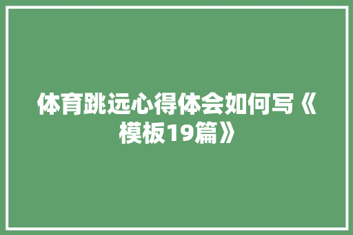 体育跳远心得体会如何写《模板19篇》 办公写作