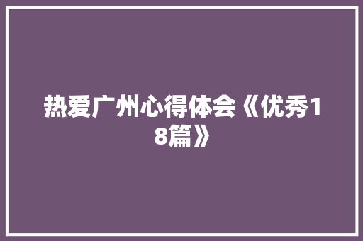 热爱广州心得体会《优秀18篇》 教育论文