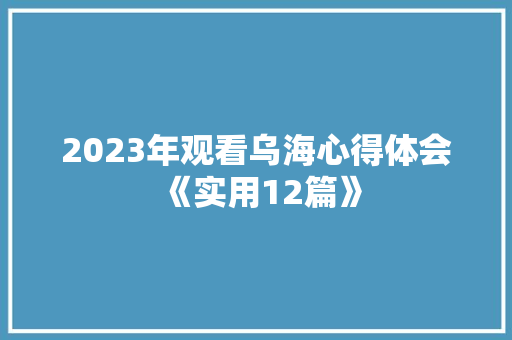 2023年观看乌海心得体会《实用12篇》 文秘写作