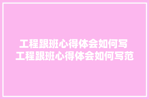 工程跟班心得体会如何写 工程跟班心得体会如何写范文《5篇》 简历资料
