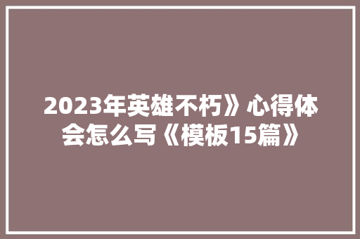 2023年英雄不朽》心得体会怎么写《模板15篇》 担保书