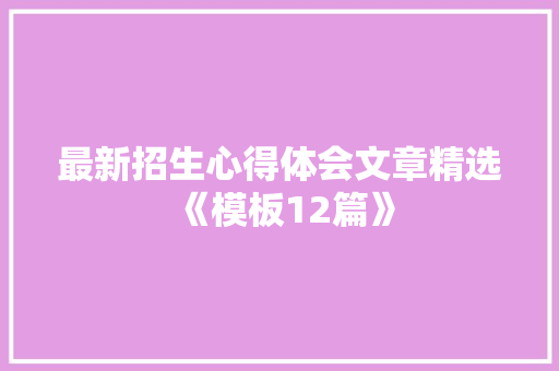 最新招生心得体会文章精选《模板12篇》 面试技巧