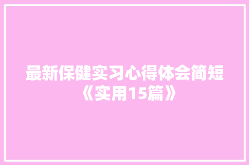 最新保健实习心得体会简短《实用15篇》 面试技巧