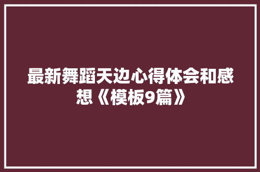 最新舞蹈天边心得体会和感想《模板9篇》 表扬书