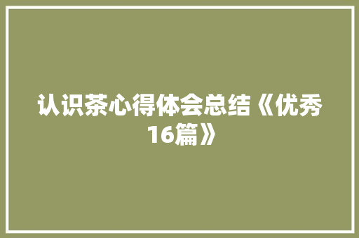 认识茶心得体会总结《优秀16篇》 面试技巧