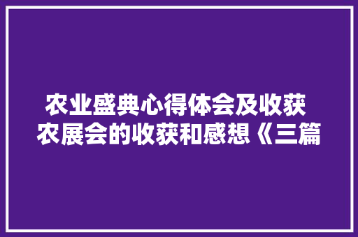 农业盛典心得体会及收获 农展会的收获和感想《三篇》 个人写作