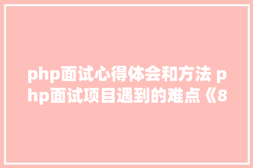 php面试心得体会和方法 php面试项目遇到的难点《8篇》 条剧书信