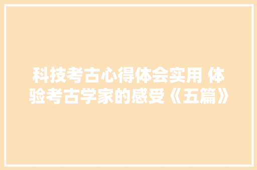 科技考古心得体会实用 体验考古学家的感受《五篇》 保证书