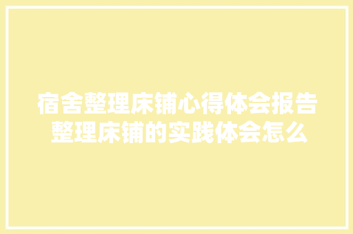 宿舍整理床铺心得体会报告 整理床铺的实践体会怎么写《二篇》 担保书