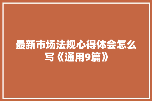 最新市场法规心得体会怎么写《通用9篇》 简历