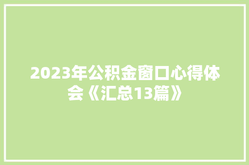 2023年公积金窗口心得体会《汇总13篇》 办公写作