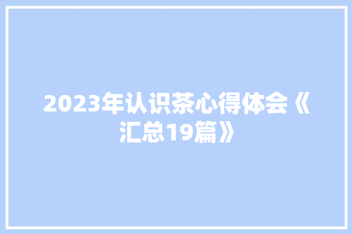 2023年认识茶心得体会《汇总19篇》 英文简历