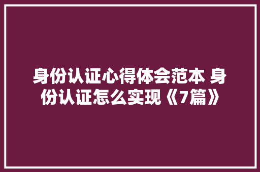 身份认证心得体会范本 身份认证怎么实现《7篇》 简历资料