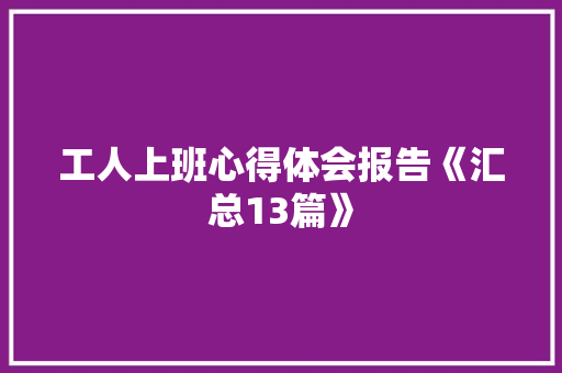 工人上班心得体会报告《汇总13篇》 保证书