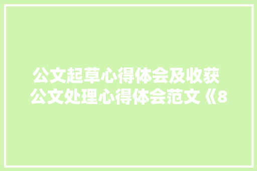 公文起草心得体会及收获 公文处理心得体会范文《8篇》 个人简历