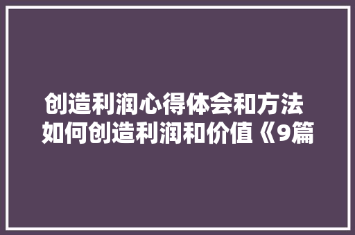 创造利润心得体会和方法 如何创造利润和价值《9篇》 面试技巧