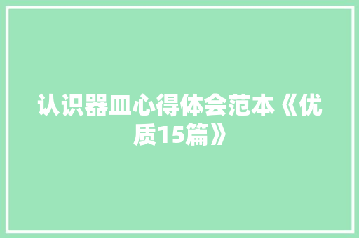 认识器皿心得体会范本《优质15篇》 计算机论文