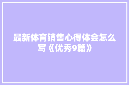 最新体育销售心得体会怎么写《优秀9篇》 个人写作