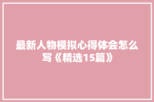最新人物模拟心得体会怎么写《精选15篇》 简历