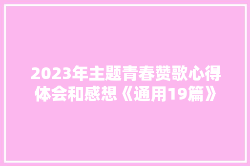 2023年主题青春赞歌心得体会和感想《通用19篇》 办公写作